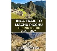 INCA TRAIL TO MACHU PICCHU HIKING GUIDE 2026 - 2027: Your Complete Hiking Companion Through Andean Peaks, Inca Ruins, and the Timeless Trails to Machu Picchu (The Ultimate Hiking Destinations Series)