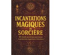 Incantations magiques de sorcière. Rituels ancestraux pour l'amour, la protection, la guérison et l'abondance: 80 incantations, rituels simples, ... pages pour révéler votre pouvoir intérieurs
