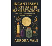 Incantesimi e Rituali di Manifestazione: Una Guida Completa per le Nuove Streghe (La Serie sulla Stregoneria)