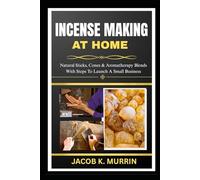 INCENSE MAKING AT HOME: Natural Sticks, Cones & Aromatherapy Blends With Steps To Launch A Small Business