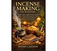 Incense Making for Beginners: A Complete Guide to Crafting Natural Incense Sticks, Cones, and Resin Blends Using Herbs, Woods, and Essential Oils for Relaxation, Meditation, and Aromatherapy