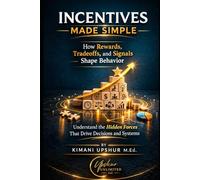 Incentives Made Simple: How Rewards, Tradeoffs, and Signals Shape Behavior (The Made Simple Framework: Clear thinking for complex systems.)