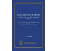 Incidents and anecdotes of early days and history of business in the city and county of Fond du Lac from early times to the present: personal ... election results, military history, etc