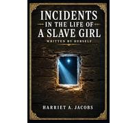 Incidents in the Life of a Slave Girl, Written by Herself: An unforgettable first-person account of bondage, motherhood, concealment, and hard-won liberty in antebellum America and beyond