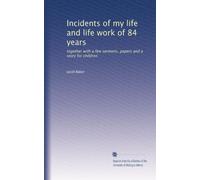 Incidents of my life and life work of 84 years: together with a few sermons, papers and a story for children