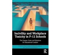Incivility and Workplace Toxicity in P-12 Schools: The Causes, Costs, and Solutions for Educational Leaders