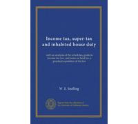Income tax, super-tax and inhabited house duty: with an analysis of the schedules, guide to income tax law, and notes on land tax; a practical exposition of the law