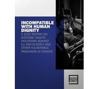 INCOMPATIBLE WITH HUMAN DIGNITY: A 2025 REPORT ON SYSTEMIC RIGHTS VIOLATIONS AGAINST ILL AND ELDERLY AND OTHER VULNERABLE PRISONERS IN TÜRKİYE