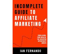 Incomplete Guide to Affiliate Marketing: Your Clicks, Your Wealth, the Untapped Opportunity Awaits