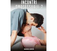 Incontri Omosessuali. 7: Racconti Erotici Gay di Sesso Esplicito per Uomini Adulti
