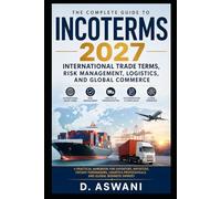 Incoterms 2027: The Complete Guide to International Trade Terms: A Practical Handbook for Exporters, Importers, Freight Forwarders, Logistics Professionals, and Global Business Owners