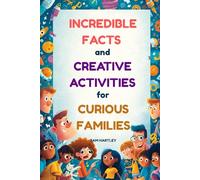 INCREDIBLE FACTS AND CREATIVE ACTIVITIES FOR CURIOUS FAMILIES: Mind-Blowing Facts, Family Bonding Activities, & Conversation Starters for Road Trips, Bedtime Reading, Dinner Tables, + A Perfect Gift