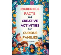 INCREDIBLE FACTS AND CREATIVE ACTIVITIES FOR CURIOUS FAMILIES: Mind-Blowing Facts, Family Bonding Activities, & Conversation Starters for Road Trips, Bedtime Reading, Dinner Tables, + A Perfect Gift