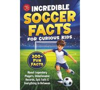 Incredible Soccer Facts for Curious Kids: 300+ Fun Facts About Legendary Players, Unbelievable Records, Epic Fails & Everything in Between