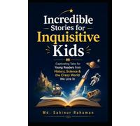 Incredible Stories for Inquisitive Kids: Captivating Tales for Young Readers from History, Science & the Crazy World We Live In
