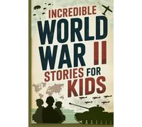 Incredible World War II Stories for Kids: Feel History Come Alive Through True Accounts of Daring Missions, Extraordinary Heroes and Unforgettable Triumphs