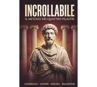 INCROLLABILE: Il Metodo Dei Quattro Pilastri: Sviluppa Resilienza, Forza Mentale e Autodisciplina Grazie Alla Saggezza Stoica