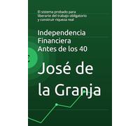 Independencia Financiera Antes de los 40: El sistema probado para liberarte del trabajo obligatorio y construir riqueza real