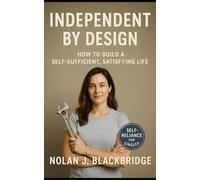 Independent by Design: How to Build a Self-Sufficient, Satisfying Life: A Practical Guide to Self-Reliant Solo Living: Money, Home Maintenance, Safety, Food, and Sanity