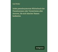 Index pseudonymorum Wörterbuch der Pseudonymen oder Verzeichniss aller Autoren, die sich falscher Namen bedienten