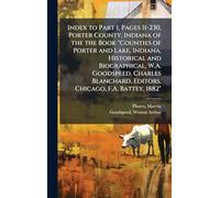 Index to Part 1, Pages 11-230, Porter County, Indiana of the the Book "Counties of Porter and Lake, Indiana, Historical and Biographical, W.A. ... Editors, Chicago, F.A. Battey, 1882"