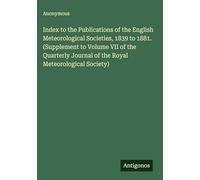 Index to the Publications of the English Meteorological Societies, 1839 to 1881. (Supplement to Volume VII of the Quarterly Journal of the Royal Meteorological Society)