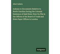 Indexes to Documents Relative to North Carolina During the Colonial Existence of Said State: Now On File in the Offices of the Board of Trade and State Paper Offices in London