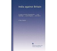 India against Britain: A reply to Austin Chamberlain ..., Lord Hardinge ..., Lord Islington ..., and others: Volume 1