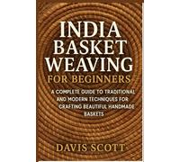India Basket Weaving for Beginners: A Complete Guide to Traditional and Modern Techniques for Crafting Beautiful Handmade Baskets