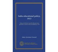 India educational policy, 1913: being a resolution issued by the governor general in council on the 21st February 1913