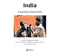 India. Il pulitore d’orecchie: L'India tra Inferno e Magia: Il Viaggio che mi ha cambiato la Vita