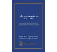 Indian Appropriation Bill, 1922: Hearing[s] before subcommittee of House Committee on Appropriations, consisting of Messrs. John A. Elston (chairman), ... of the Indian Appropriation Bill for...