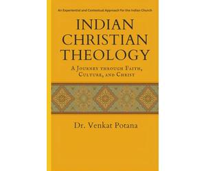 Indian Christian Theology: A Journey Through Faith, Culture, and Christ: An Experiential and Contextual Approach for the Indian Church