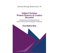 Indian Christian Women Pioneers and Leaders Revealed : An Exploration of Overlooked Women Voices in Socio-Cultural and Religious Framework