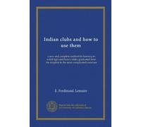 Indian clubs and how to use them: a new and complete method for learning to wield light and heavy clubs, graduated from the simplest to the most complicated exercises