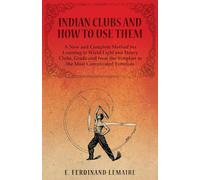 Indian Clubs and How to Use Them - A New and Complete Method for Learning to Wield Light and Heavy Clubs, Graduated from the Simplest to the Most Complicated Exercises