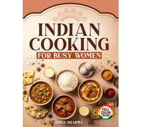 Indian Cooking For Busy Women: 30-Minute Beginner Recipes With Easy Ingredients, Essential Spice Basics & Fail-Proof Tips for Delicious Weeknight Meals