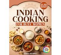 Indian Cooking For Busy Women: 30-Minute Beginner Recipes With Easy Ingredients, Essential Spice Basics & Fail-Proof Tips for Delicious Weeknight Meals