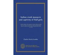 Indian creek massacre and captivity of Hall girls: complete history of the massacre of sixteen whites on Indian creek, near Ottawa, Ill., and Sylvia ... and Wisconsin during the Black Hawk war, 1832