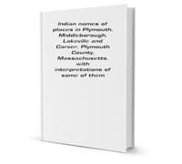 Indian names of places in Plymouth, Middlebrough, Lakeville and Carver, Plymouth County, Massachusetts: with interpretations of some of them