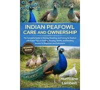 INDIAN PEAFOWL CARE AND OWNERSHIP: The Complete Guide to Raising, Breeding, and Caring for Peafowl with Expert Tips on Feeding, Housing, Health, and Breeding Success for Beginners and Enthusiasts