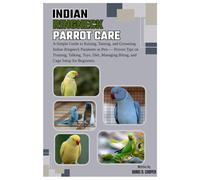 Indian Ringneck Parrot Care: A Simple Guide to Raising, Taming and Grooming Indian Ringneck Parakeet as Pets: Proven Tips on Training, Talking, Toys, Diet, Managing Biting & Cage Setup for Beginners.