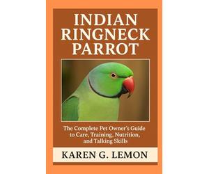 INDIAN RINGNECK PARROT: “The Complete Pet Owner’s Guide to Care, Training, Nutrition, and Talking Skills”