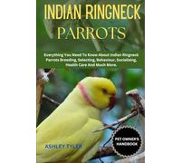 INDIAN RINGNECK PARROTS: Everything You Need To Know About Indian Ringneck Parrots Breeding, Selecting, Behaviour, Socialising, Health Care And Much More.