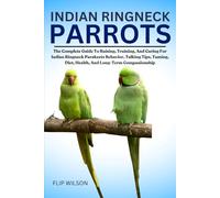 INDIAN RINGNECK PARROTS: The Complete Guide To Raising, Training, And Caring For Indian Ringneck Parakeets Behavior, Talking Tips, Taming, Diet, Health, And Long-Term Companionship