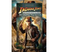 Indiana Jones Strategiehandbuch: Der endgültige Weg von A-Z: Das komplette [ Inoffizielle ] Komplettlösung und Handbuch mit Geheimnissen zum Erobern aller Indiana-Jones-Videospiele von A bis Z