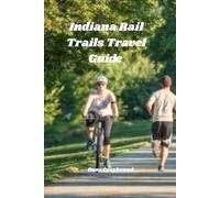 Indiana Rail Trails Travel Guide: Your Key to Exploring The State's Hidden Pathways by Foot, Bike And Beyond