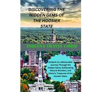 INDIANA TRAVEL GUIDE: DISCOVERING THE HIDDEN GEMS OF THE HOOSIER STATE: Embark on a Memorable Journey Through the Hidden Gems, Exhilarating Natural ... and Historic Treasures of the Hoosier State.