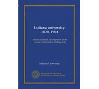 Indiana university, 1820-1904: historical sketch, development of the course of instruction, bibliography