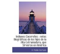 Indianos Cacereños : notas Biográficas de los hijos de la Alta Extramadura, que Sirvieron en América